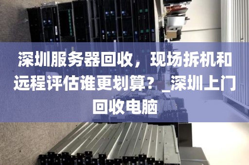 深圳服务器回收，现场拆机和远程评估谁更划算？_深圳上门回收电脑