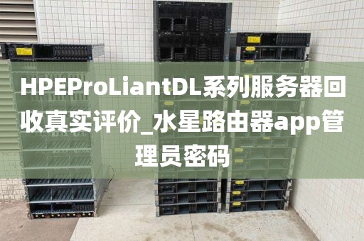 HPEProLiantDL系列服务器回收真实评价_水星路由器app管理员密码