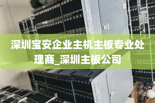 深圳宝安企业主机主板专业处理商_深圳主板公司