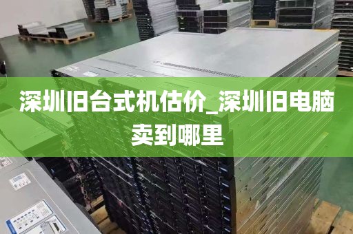 深圳旧台式机估价_深圳旧电脑卖到哪里