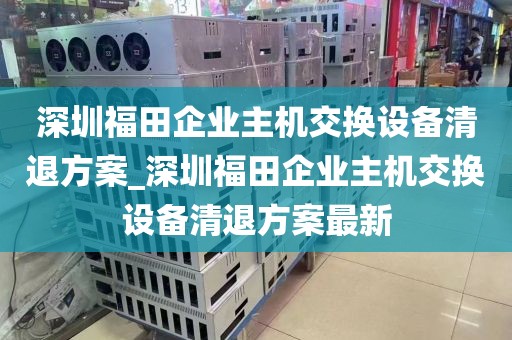 深圳福田企业主机交换设备清退方案_深圳福田企业主机交换设备清退方案最新