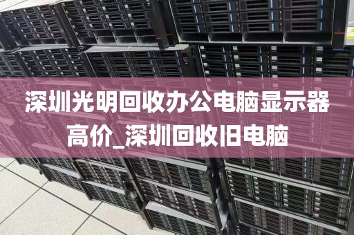 深圳光明回收办公电脑显示器高价_深圳回收旧电脑