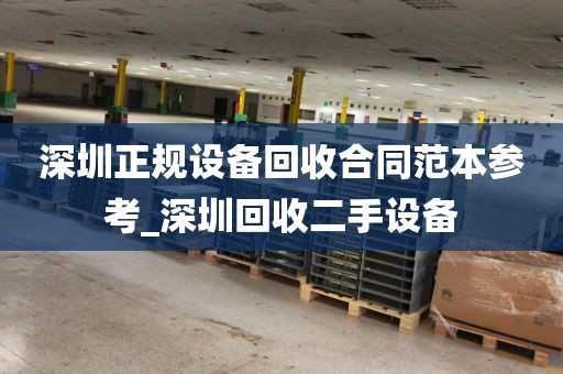 深圳正规设备回收合同范本参考_深圳回收二手设备
