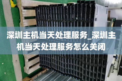 深圳主机当天处理服务_深圳主机当天处理服务怎么关闭