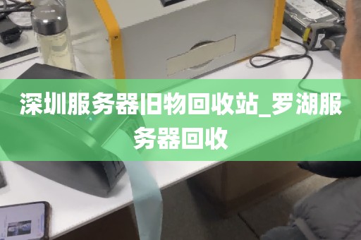 深圳服务器旧物回收站_罗湖服务器回收