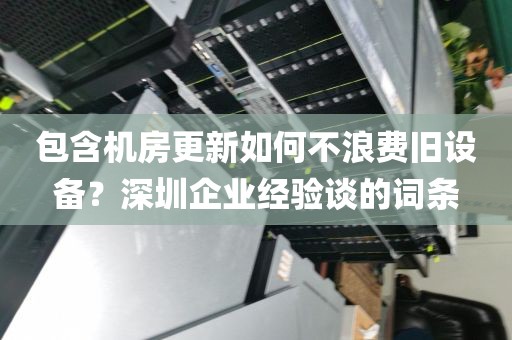 包含机房更新如何不浪费旧设备？深圳企业经验谈的词条