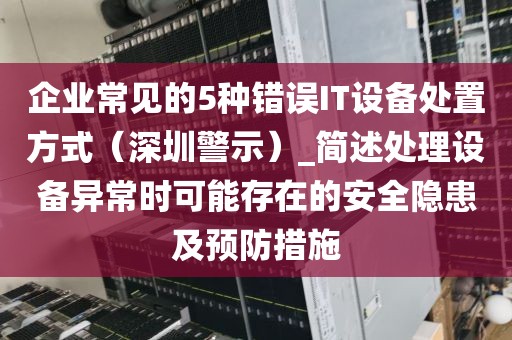 企业常见的5种错误IT设备处置方式（深圳警示）_简述处理设备异常时可能存在的安全隐患及预防措施