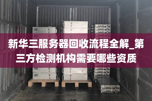 新华三服务器回收流程全解_第三方检测机构需要哪些资质