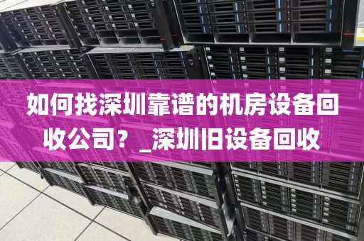 如何找深圳靠谱的机房设备回收公司？_深圳旧设备回收