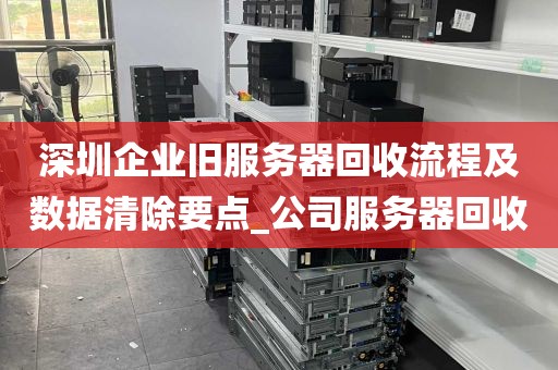 深圳企业旧服务器回收流程及数据清除要点_公司服务器回收