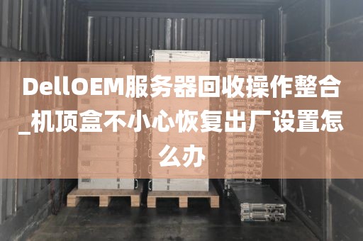 DellOEM服务器回收操作整合_机顶盒不小心恢复出厂设置怎么办