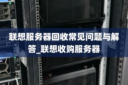 联想服务器回收常见问题与解答_联想收购服务器