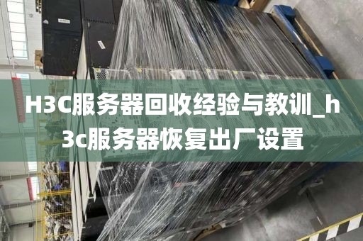 H3C服务器回收经验与教训_h3c服务器恢复出厂设置