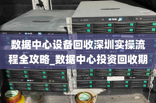 数据中心设备回收深圳实操流程全攻略_数据中心投资回收期
