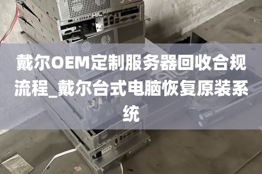 戴尔OEM定制服务器回收合规流程_戴尔台式电脑恢复原装系统