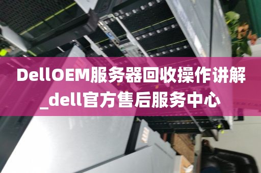 DellOEM服务器回收操作讲解_dell官方售后服务中心