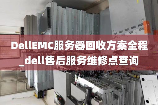 DellEMC服务器回收方案全程_dell售后服务维修点查询