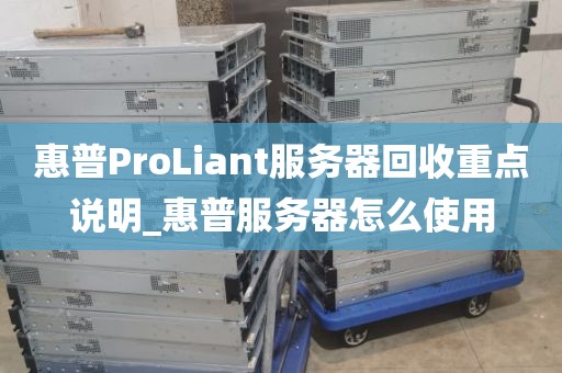 惠普ProLiant服务器回收重点说明_惠普服务器怎么使用