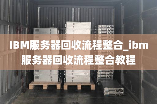 IBM服务器回收流程整合_ibm服务器回收流程整合教程