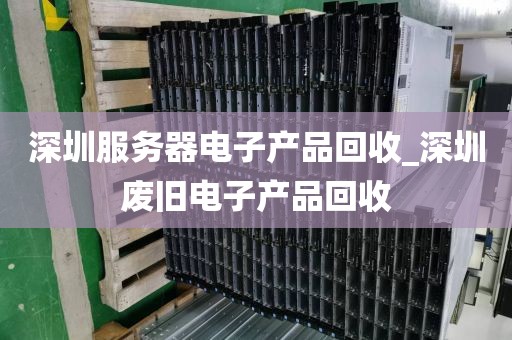 深圳服务器电子产品回收_深圳废旧电子产品回收