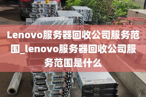 Lenovo服务器回收公司服务范围_lenovo服务器回收公司服务范围是什么