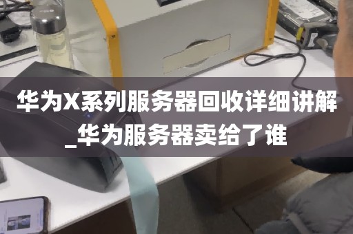 华为X系列服务器回收详细讲解_华为服务器卖给了谁