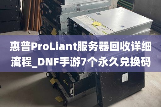 惠普ProLiant服务器回收详细流程_DNF手游7个永久兑换码