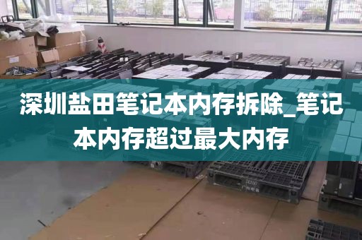 深圳盐田笔记本内存拆除_笔记本内存超过最大内存