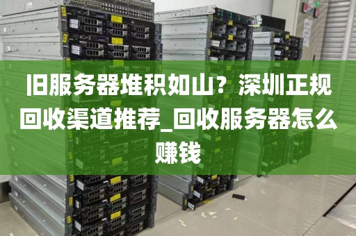 旧服务器堆积如山？深圳正规回收渠道推荐_回收服务器怎么赚钱