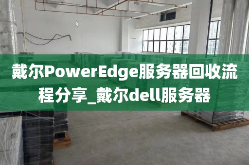 戴尔PowerEdge服务器回收流程分享_戴尔dell服务器