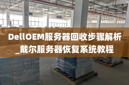 DellOEM服务器回收步骤解析_戴尔服务器恢复系统教程
