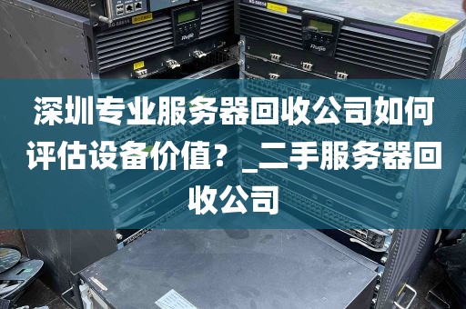 深圳专业服务器回收公司如何评估设备价值？_二手服务器回收公司