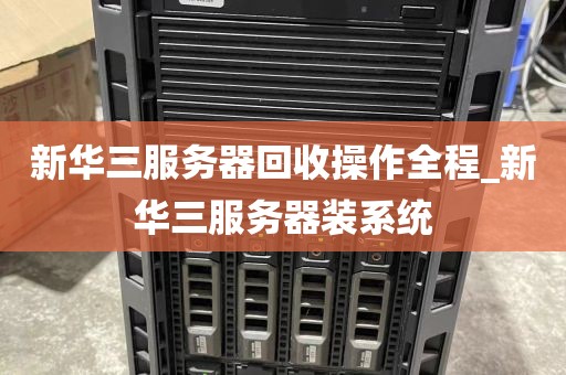 新华三服务器回收操作全程_新华三服务器装系统