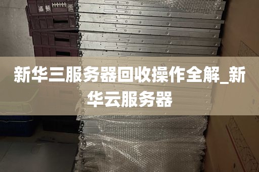 新华三服务器回收操作全解_新华云服务器