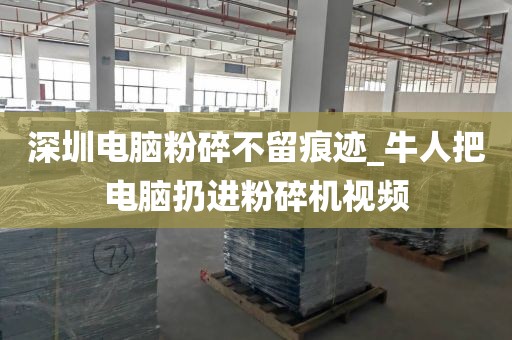 深圳电脑粉碎不留痕迹_牛人把电脑扔进粉碎机视频