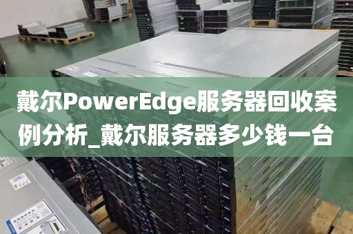 戴尔PowerEdge服务器回收案例分析_戴尔服务器多少钱一台