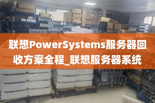 联想PowerSystems服务器回收方案全程_联想服务器系统