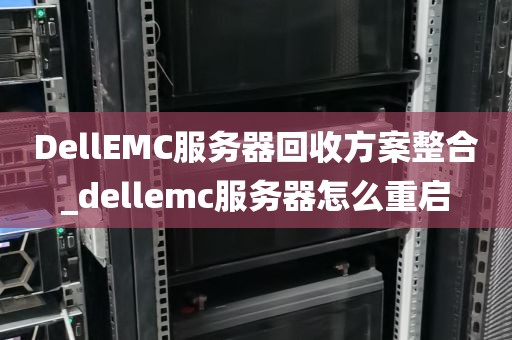 DellEMC服务器回收方案整合_dellemc服务器怎么重启