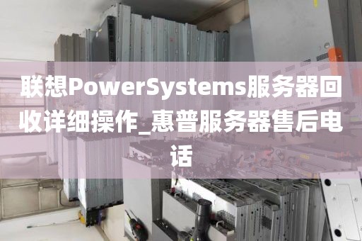 联想PowerSystems服务器回收详细操作_惠普服务器售后电话