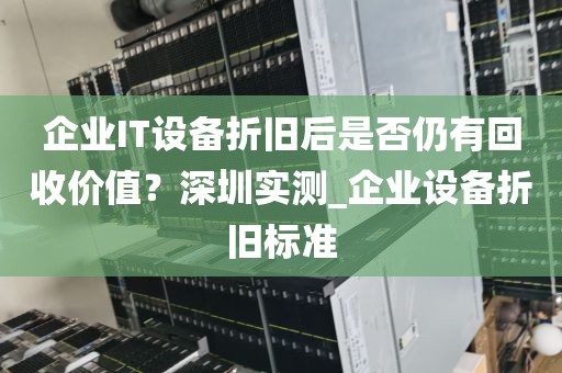 企业IT设备折旧后是否仍有回收价值？深圳实测_企业设备折旧标准