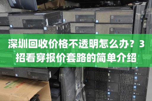 深圳回收价格不透明怎么办？3招看穿报价套路的简单介绍
