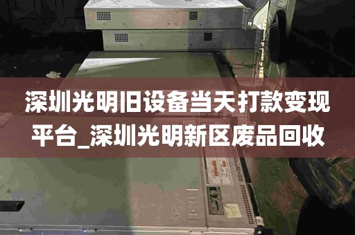 深圳光明旧设备当天打款变现平台_深圳光明新区废品回收