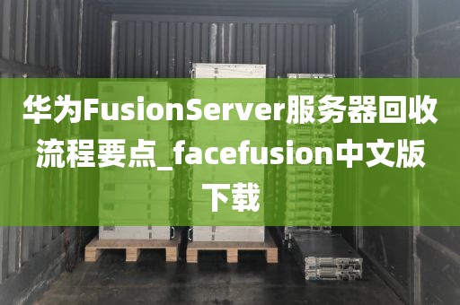 华为FusionServer服务器回收流程要点_facefusion中文版下载