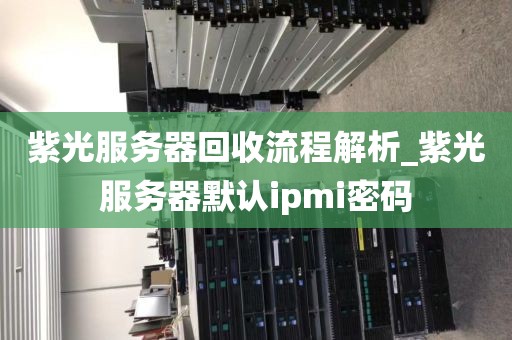 紫光服务器回收流程解析_紫光服务器默认ipmi密码