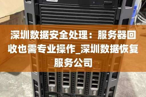 深圳数据安全处理：服务器回收也需专业操作_深圳数据恢复服务公司