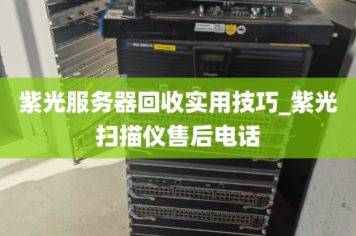 紫光服务器回收实用技巧_紫光扫描仪售后电话