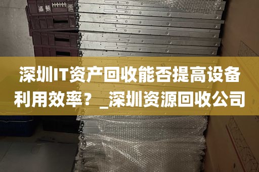 深圳IT资产回收能否提高设备利用效率？_深圳资源回收公司