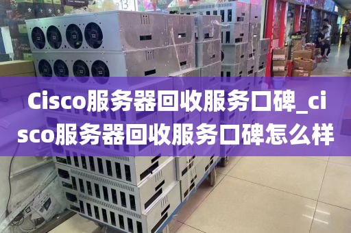 Cisco服务器回收服务口碑_cisco服务器回收服务口碑怎么样