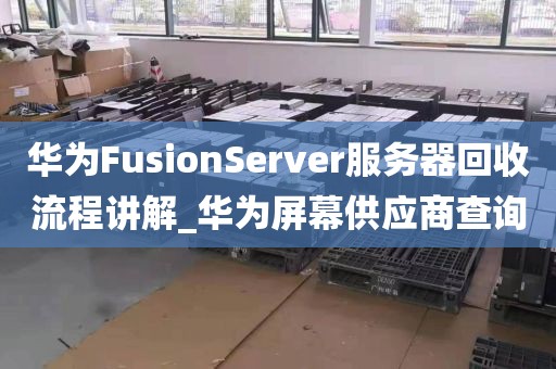 华为FusionServer服务器回收流程讲解_华为屏幕供应商查询