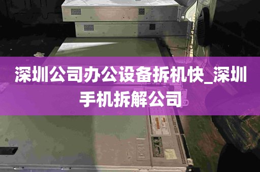深圳公司办公设备拆机快_深圳手机拆解公司